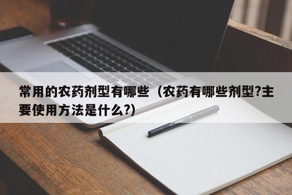 常用的农药剂型有哪些（农药有哪些剂型?主要使用方法是什么?）