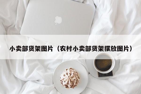 小卖部货架图片（农村小卖部货架摆放图片）