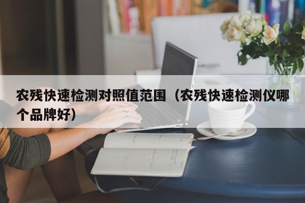 农残快速检测对照值范围（农残快速检测仪哪个品牌好）