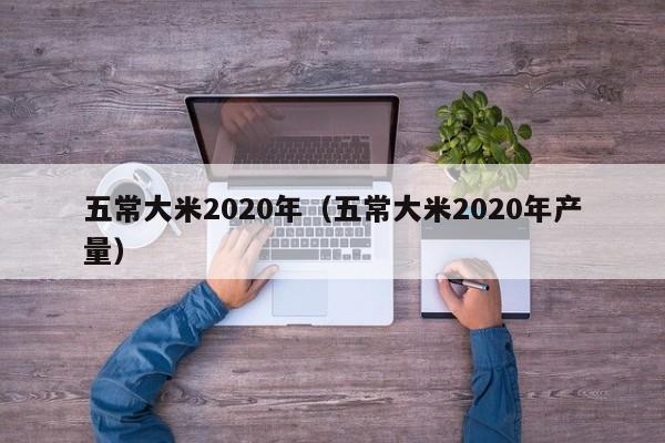 五常大米2020年（五常大米2020年产量）