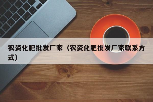 农资化肥批发厂家（农资化肥批发厂家联系方式）