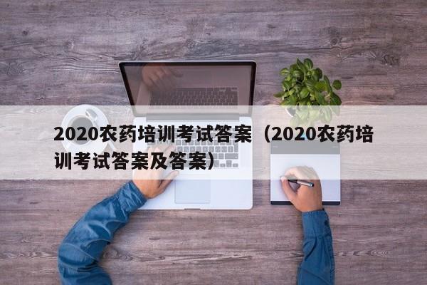 2020农药培训考试答案（2020农药培训考试答案及答案）