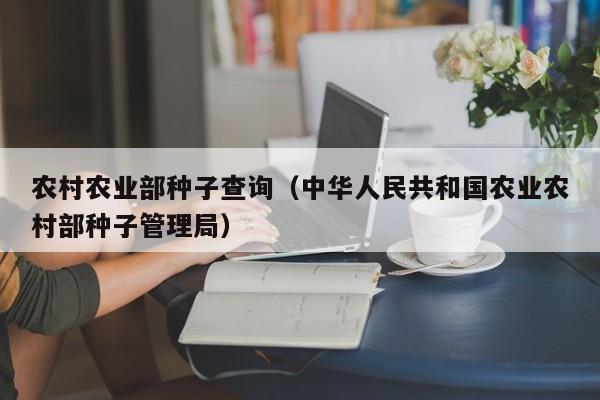 农村农业部种子查询（中华人民共和国农业农村部种子管理局）