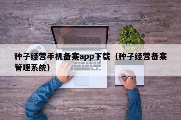 种子经营手机备案app下载（种子经营备案管理系统）
