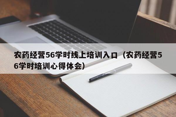 农药经营56学时线上培训入口（农药经营56学时培训心得体会）