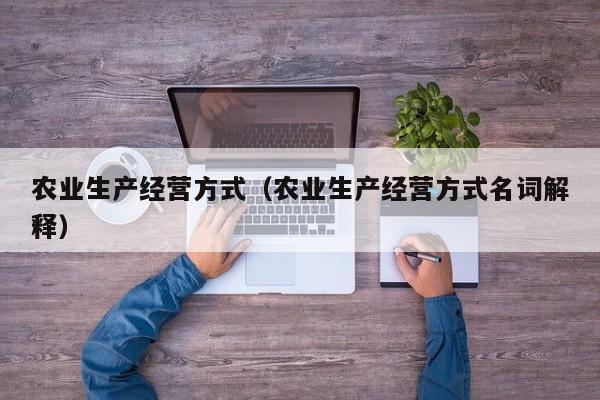 农业生产经营方式（农业生产经营方式名词解释）