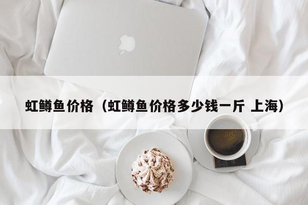 虹鳟鱼价格（虹鳟鱼价格多少钱一斤 上海）