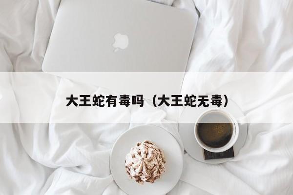 大王蛇有毒吗（大王蛇无毒）
