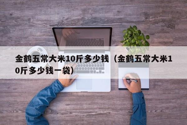 金鹤五常大米10斤多少钱（金鹤五常大米10斤多少钱一袋）