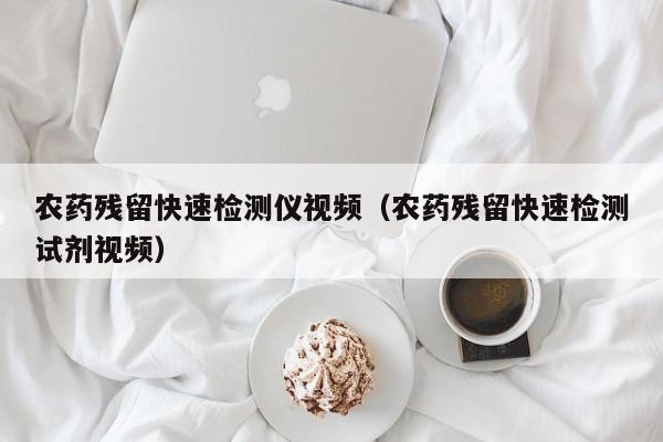 农药残留快速检测仪视频（农药残留快速检测试剂视频）