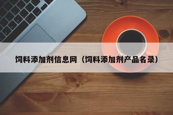 饲料添加剂信息网（饲料添加剂产品名录）