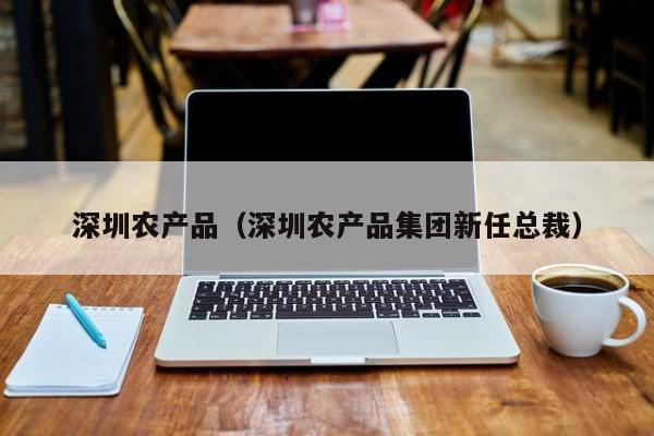 深圳农产品（深圳农产品集团新任总裁）