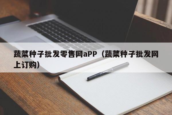 蔬菜种子批发零售网aPP（蔬菜种子批发网上订购）