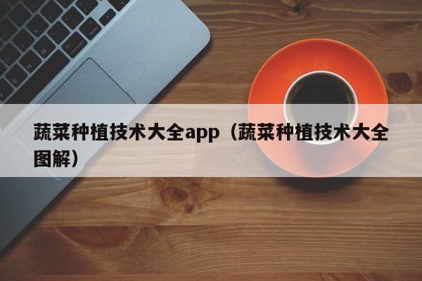 蔬菜种植技术大全app（蔬菜种植技术大全图解）