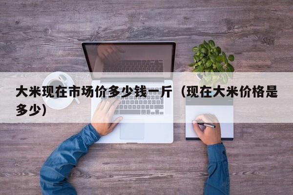 大米现在市场价多少钱一斤（现在大米价格是多少）