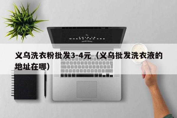义乌洗衣粉批发3-4元（义乌批发洗衣液的地址在哪）