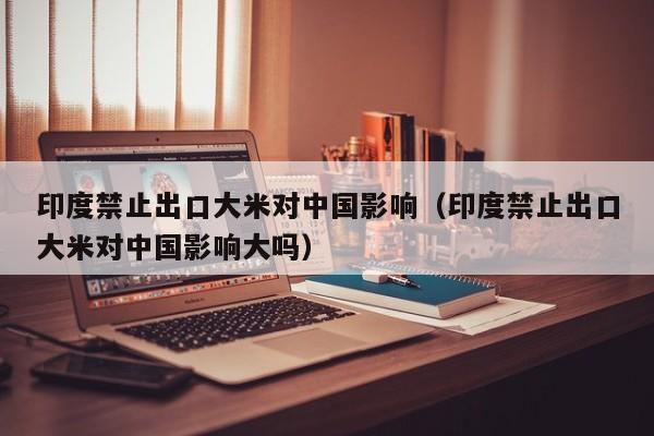 印度禁止出口大米对中国影响（印度禁止出口大米对中国影响大吗）