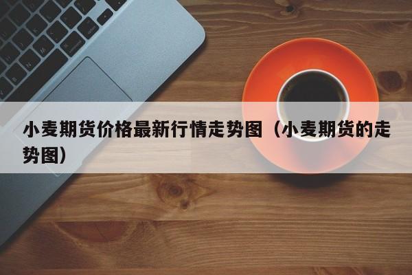 小麦期货价格最新行情走势图（小麦期货的走势图）