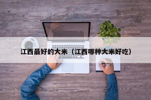 江西最好的大米（江西哪种大米好吃）