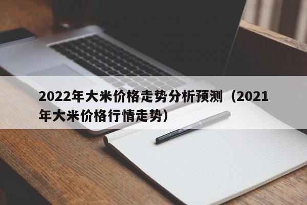 2022年大米价格走势分析预测（2021年大米价格行情走势）