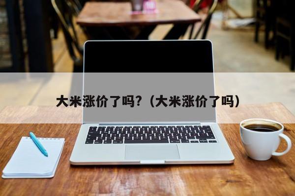 大米涨价了吗?（大米涨价了吗）