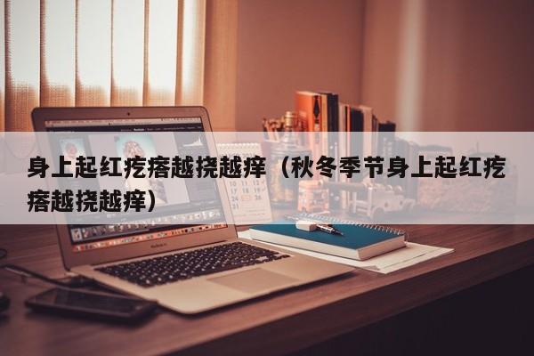 身上起红疙瘩越挠越痒（秋冬季节身上起红疙瘩越挠越痒）