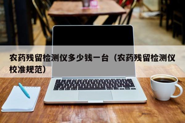 农药残留检测仪多少钱一台（农药残留检测仪校准规范）
