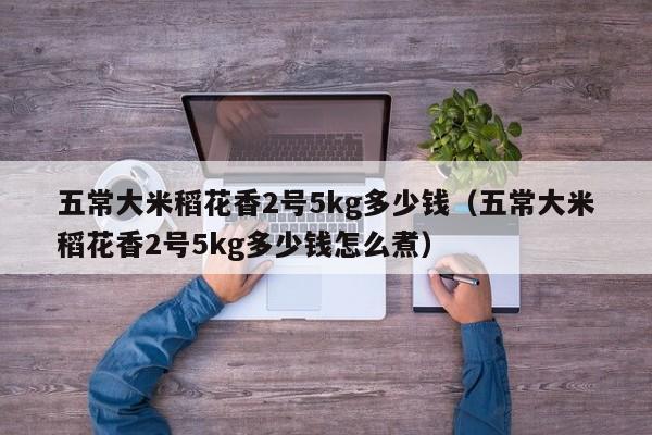 五常大米稻花香2号5kg多少钱（五常大米稻花香2号5kg多少钱怎么煮）