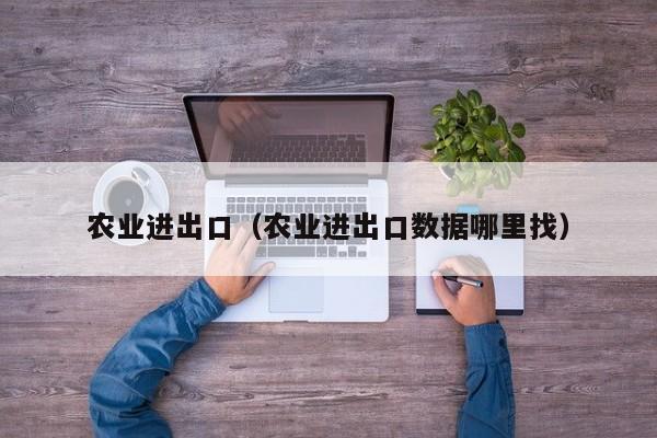 农业进出口（农业进出口数据哪里找）
