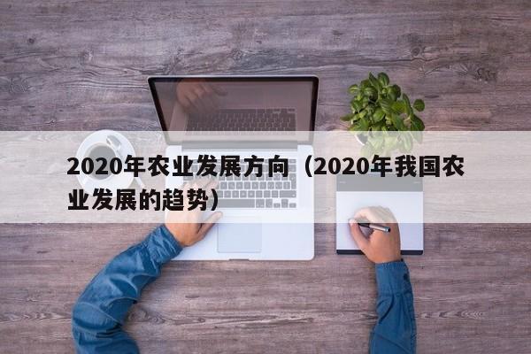 2020年农业发展方向（2020年我国农业发展的趋势）