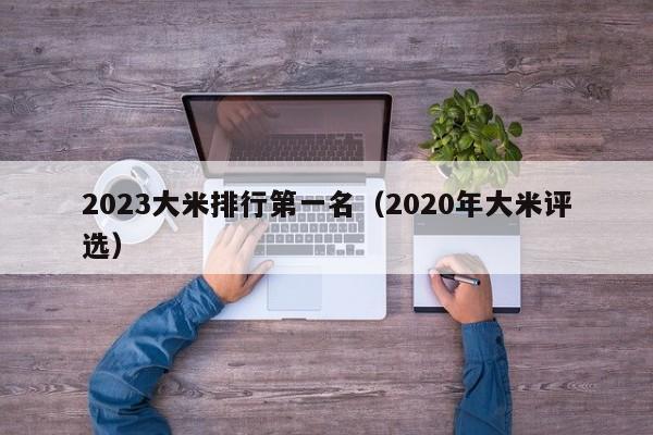 2023大米排行第一名（2020年大米评选）