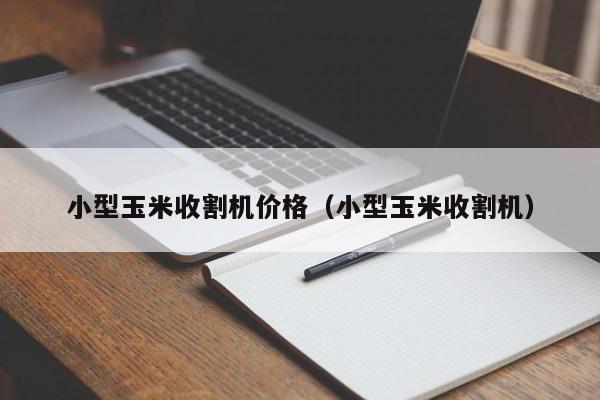 小型玉米收割机价格（小型玉米收割机）