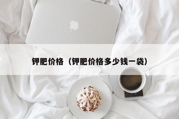 钾肥价格（钾肥价格多少钱一袋）
