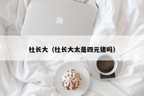 杜长大（杜长大太是四元猪吗）