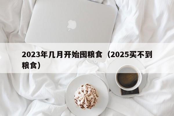 2023年几月开始囤粮食（2025买不到粮食）