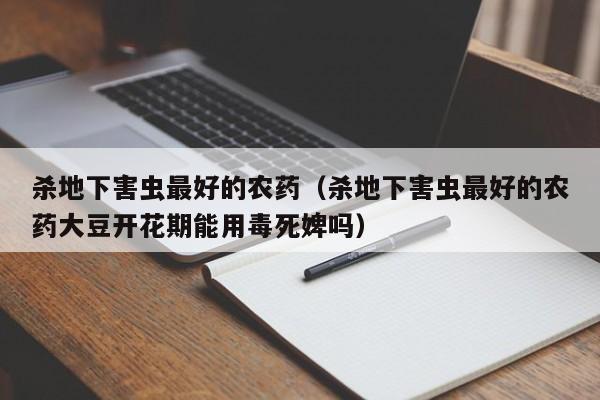 杀地下害虫最好的农药（杀地下害虫最好的农药大豆开花期能用毒死婢吗）