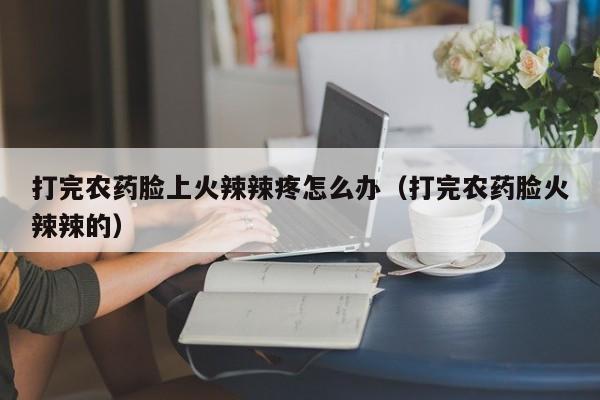 打完农药脸上火辣辣疼怎么办（打完农药脸火辣辣的）