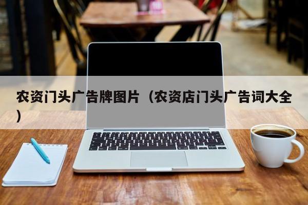 农资门头广告牌图片（农资店门头广告词大全）
