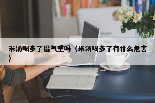 米汤喝多了湿气重吗（米汤喝多了有什么危害）