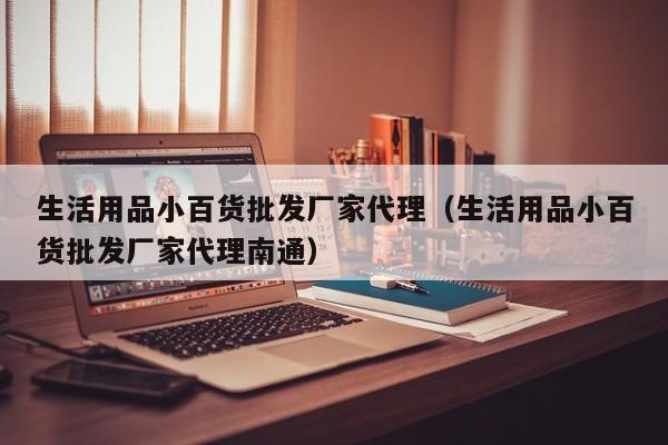 生活用品小百货批发厂家代理（生活用品小百货批发厂家代理南通）