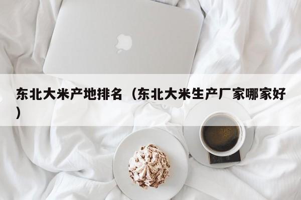 东北大米产地排名（东北大米生产厂家哪家好）