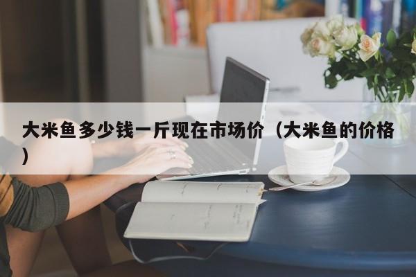 大米鱼多少钱一斤现在市场价（大米鱼的价格）