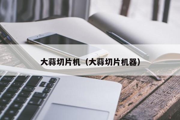 大蒜切片机（大蒜切片机器）