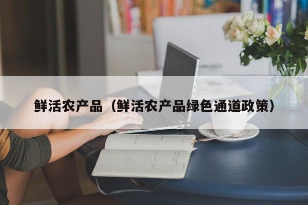 鲜活农产品（鲜活农产品绿色通道政策）