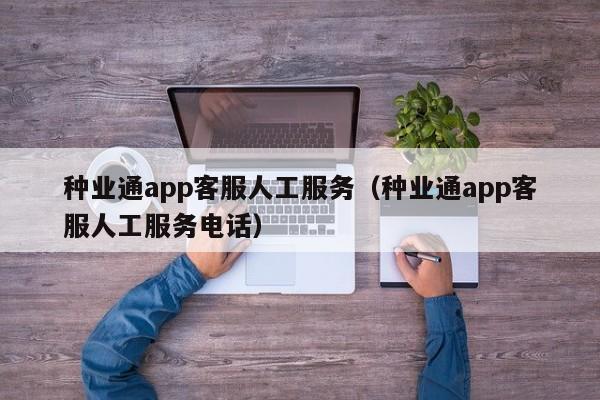 种业通app客服人工服务（种业通app客服人工服务电话）