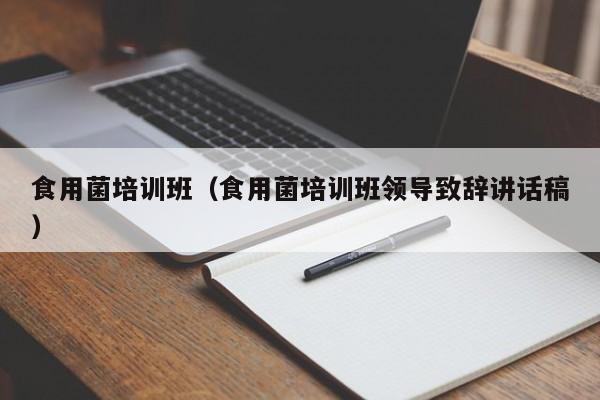 食用菌培训班（食用菌培训班领导致辞讲话稿）
