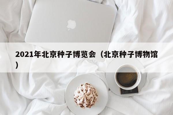 2021年北京种子博览会（北京种子博物馆）