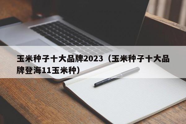 玉米种子十大品牌2023（玉米种子十大品牌登海11玉米种）