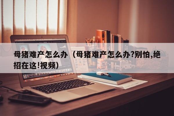 母猪难产怎么办（母猪难产怎么办?别怕,绝招在这!视频）