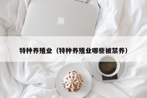 特种养殖业（特种养殖业哪些被禁养）